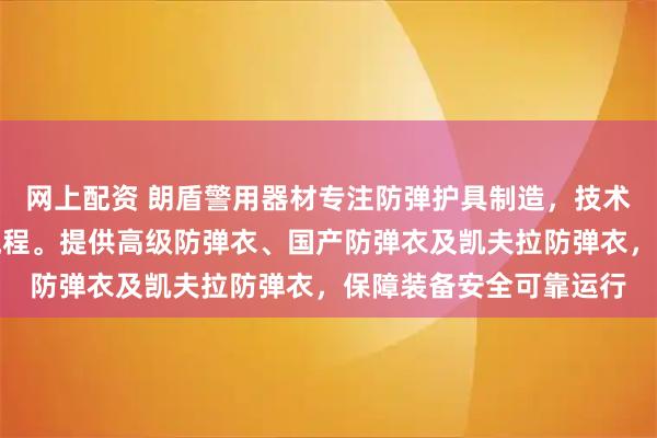 网上配资 朗盾警用器材专注防弹护具制造，技术团队严格把控生产全流程。提供高级防弹衣、国产防弹衣及凯夫拉防弹衣，保障装备安全可靠运行