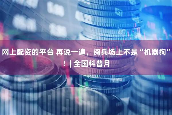网上配资的平台 再说一遍，阅兵场上不是“机器狗”！| 全国科普月