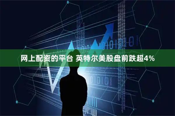网上配资的平台 英特尔美股盘前跌超4%