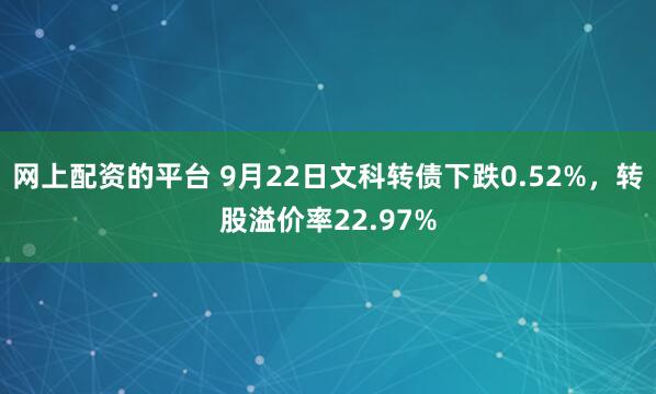 网上配资的平台 9月22日文科转债下跌0.52%，转股溢价率22.97%