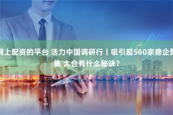网上配资的平台 活力中国调研行丨吸引超560家德企聚集&#32;太仓有什么秘诀？