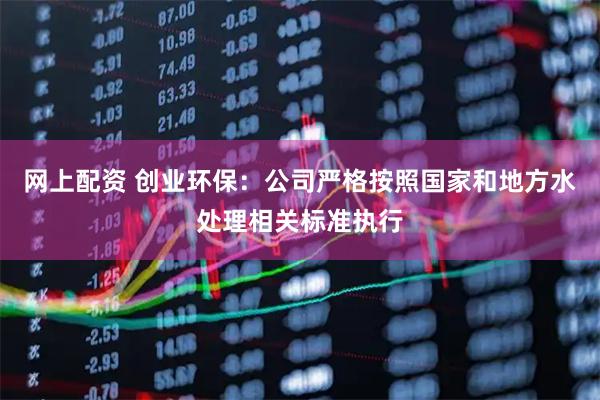 网上配资 创业环保：公司严格按照国家和地方水处理相关标准执行