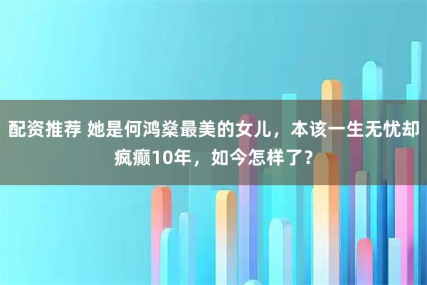 配资推荐 她是何鸿燊最美的女儿，本该一生无忧却疯癫10年，如今怎样了？