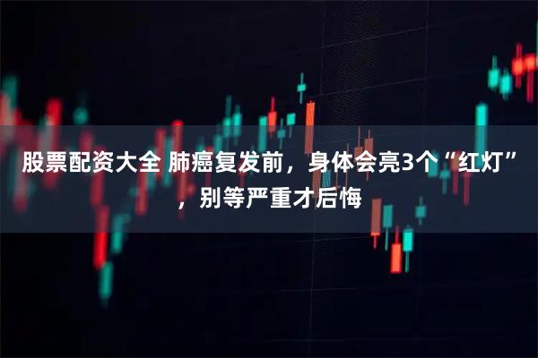 股票配资大全 肺癌复发前，身体会亮3个“红灯”，别等严重才后悔