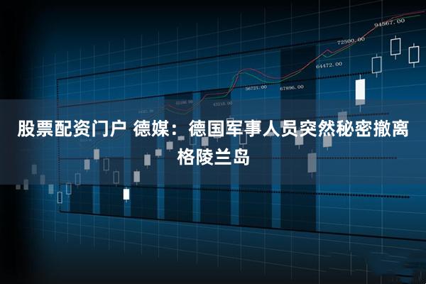 股票配资门户 德媒：德国军事人员突然秘密撤离格陵兰岛