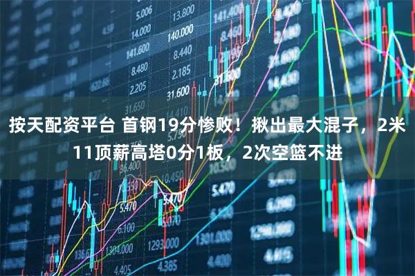 按天配资平台 首钢19分惨败！揪出最大混子，2米11顶薪高塔0分1板，2次空篮不进