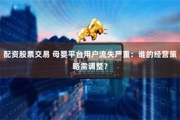 配资股票交易 母婴平台用户流失严重：谁的经营策略需调整？