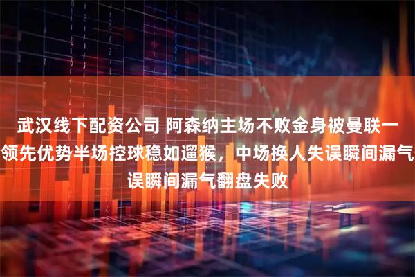 武汉线下配资公司 阿森纳主场不败金身被曼联一脚踹碎，领先优势半场控球稳如遛猴，中场换人失误瞬间漏气翻盘失败