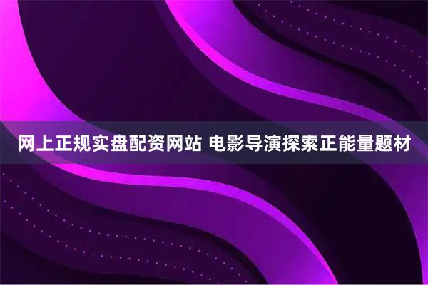 网上正规实盘配资网站 电影导演探索正能量题材
