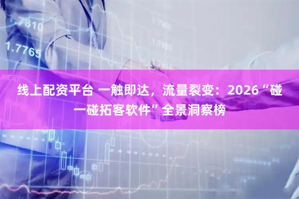 线上配资平台 一触即达，流量裂变：2026“碰一碰拓客软件”全景洞察榜