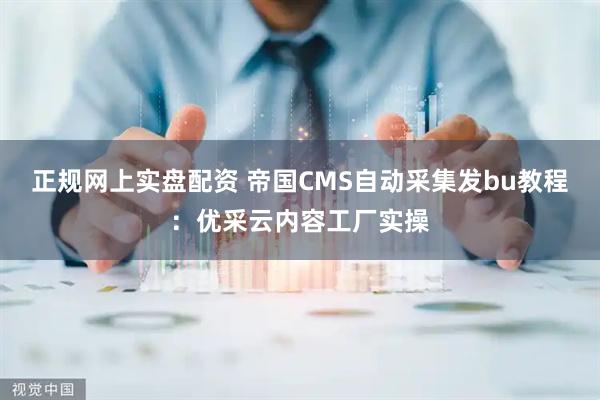 正规网上实盘配资 帝国CMS自动采集发bu教程：优采云内容工厂实操
