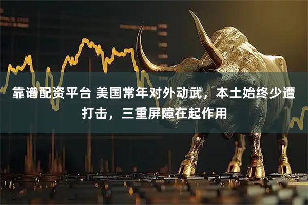 靠谱配资平台 美国常年对外动武，本土始终少遭打击，三重屏障在起作用