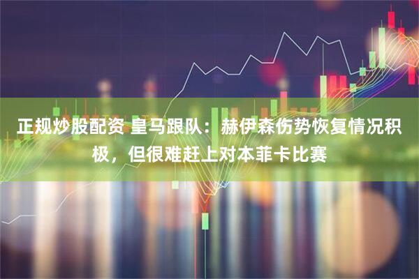 正规炒股配资 皇马跟队：赫伊森伤势恢复情况积极，但很难赶上对本菲卡比赛