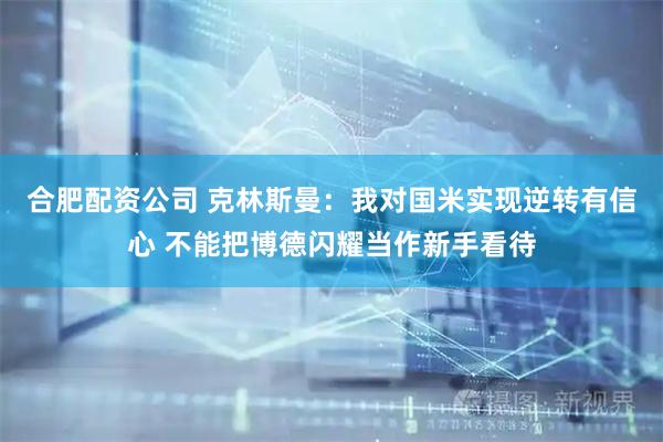 合肥配资公司 克林斯曼：我对国米实现逆转有信心 不能把博德闪耀当作新手看待