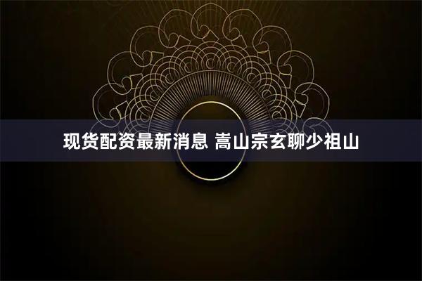 现货配资最新消息 嵩山宗玄聊少祖山