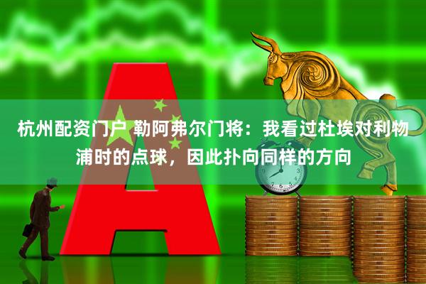 杭州配资门户 勒阿弗尔门将：我看过杜埃对利物浦时的点球，因此扑向同样的方向