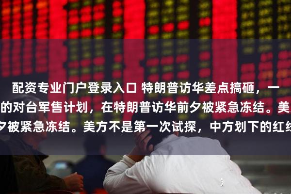 配资专业门户登录入口 特朗普访华差点搞砸，一笔可能高达200亿美元的对台军售计划，在特朗普访华前夕被紧急冻结。美方不是第一次试探，中方划下的红线从未动摇