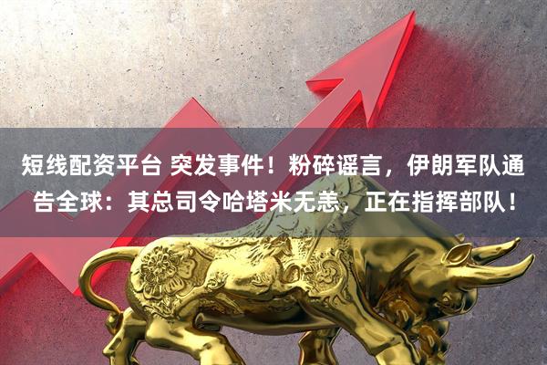 短线配资平台 突发事件！粉碎谣言，伊朗军队通告全球：其总司令哈塔米无恙，正在指挥部队！