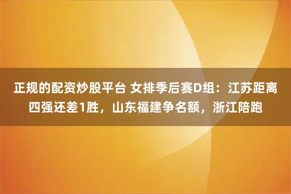 正规的配资炒股平台 女排季后赛D组：江苏距离四强还差1胜，山东福建争名额，浙江陪跑