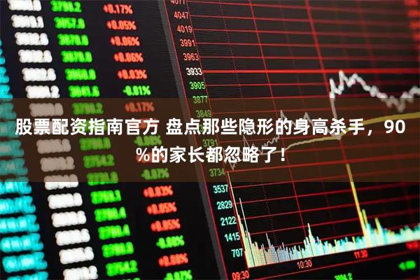 股票配资指南官方 盘点那些隐形的身高杀手，90%的家长都忽略了！