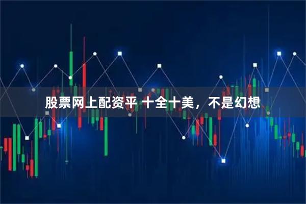股票网上配资平 十全十美，不是幻想