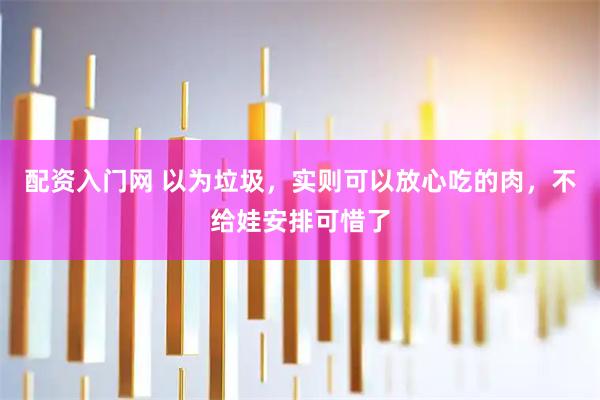配资入门网 以为垃圾，实则可以放心吃的肉，不给娃安排可惜了