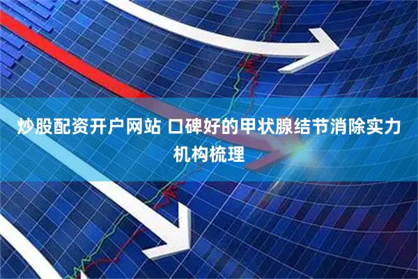炒股配资开户网站 口碑好的甲状腺结节消除实力机构梳理