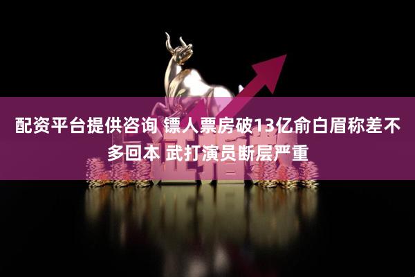 配资平台提供咨询 镖人票房破13亿俞白眉称差不多回本 武打演员断层严重