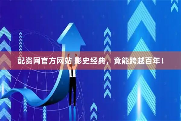 配资网官方网站 影史经典，竟能跨越百年！