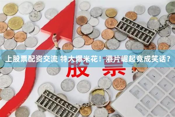 上股票配资交流 特大爆米花！港片崛起竟成笑话？