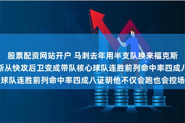 股票配资网站开户 马刺去年用半支队换来福克斯，众人以为疯了，福克斯从快攻后卫变成带队核心球队连胜前列命中率四成八证明他不仅会跑也会控场