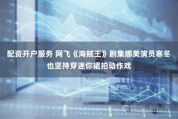 配资开户服务 网飞《海贼王》剧集娜美演员寒冬也坚持穿迷你裙拍动作戏