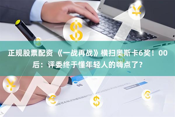 正规股票配资 《一战再战》横扫奥斯卡6奖！00后：评委终于懂年轻人的嗨点了？