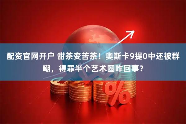 配资官网开户 甜茶变苦茶！奥斯卡9提0中还被群嘲，得罪半个艺术圈咋回事？