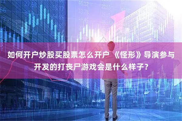 如何开户炒股买股票怎么开户 《怪形》导演参与开发的打丧尸游戏会是什么样子？