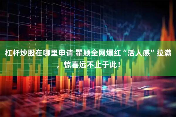 杠杆炒股在哪里申请 瞿颖全网爆红“活人感”拉满，惊喜远不止于此！