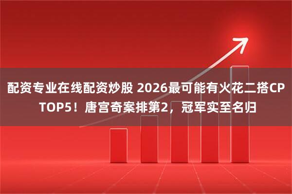 配资专业在线配资炒股 2026最可能有火花二搭CP TOP5！唐宫奇案排第2，冠军实至名归
