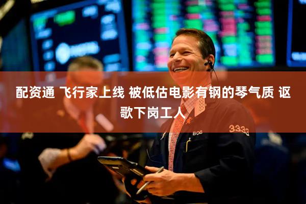 配资通 飞行家上线 被低估电影有钢的琴气质 讴歌下岗工人