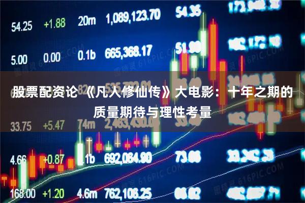 股票配资论 《凡人修仙传》大电影：十年之期的质量期待与理性考量