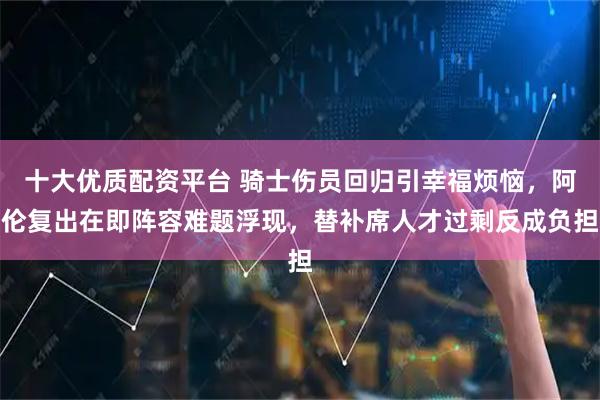 十大优质配资平台 骑士伤员回归引幸福烦恼，阿伦复出在即阵容难题浮现，替补席人才过剩反成负担