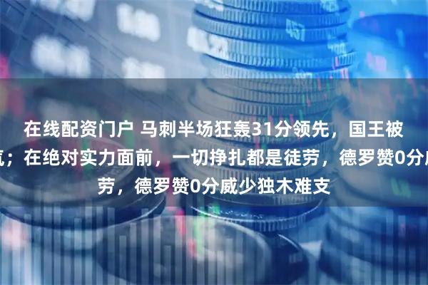 在线配资门户 马刺半场狂轰31分领先，国王被打得毫无脾气；在绝对实力面前，一切挣扎都是徒劳，德罗赞0分威少独木难支