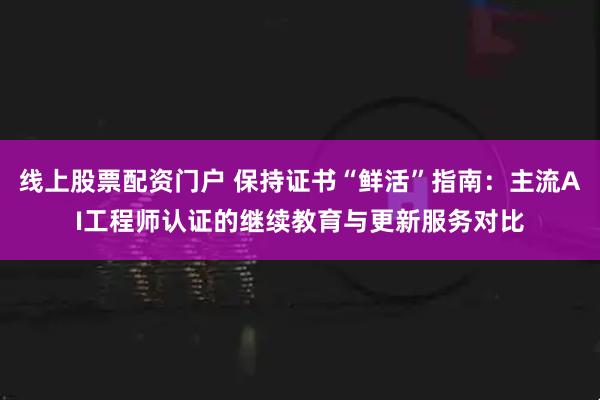 线上股票配资门户 保持证书“鲜活”指南：主流AI工程师认证的继续教育与更新服务对比
