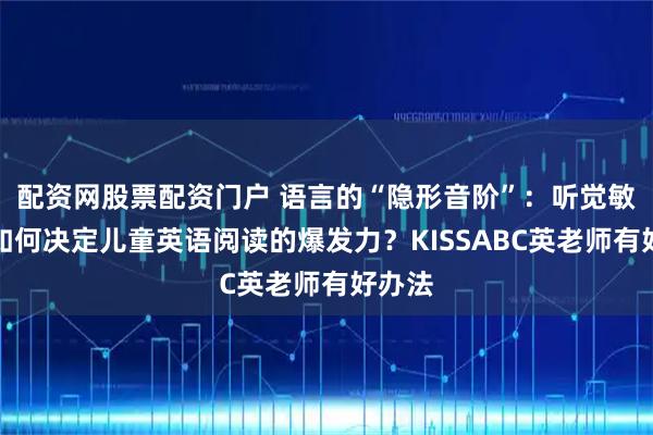 配资网股票配资门户 语言的“隐形音阶”：听觉敏感度如何决定儿童英语阅读的爆发力？KISSABC英老师有好办法