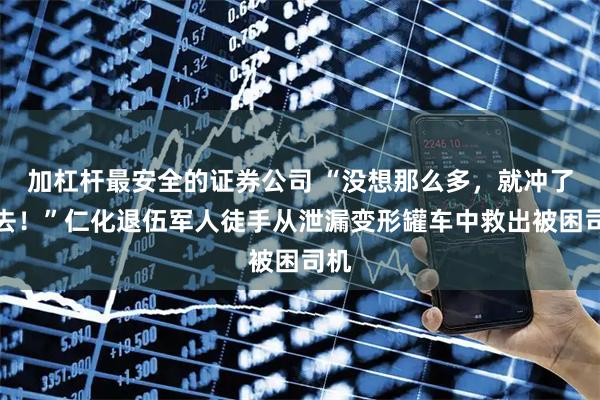 加杠杆最安全的证券公司 “没想那么多，就冲了过去！”仁化退伍军人徒手从泄漏变形罐车中救出被困司机