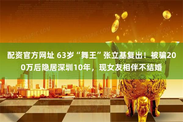 配资官方网址 63岁“舞王”张立基复出！被骗200万后隐居深圳10年，现女友相伴不结婚