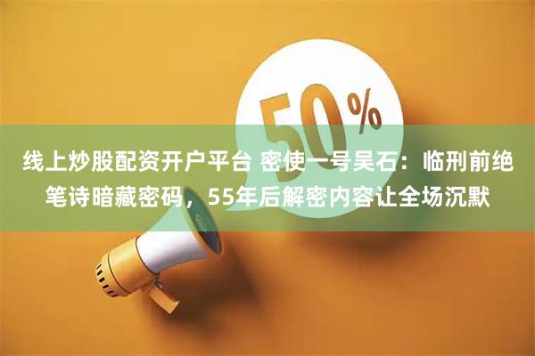 线上炒股配资开户平台 密使一号吴石：临刑前绝笔诗暗藏密码，55年后解密内容让全场沉默