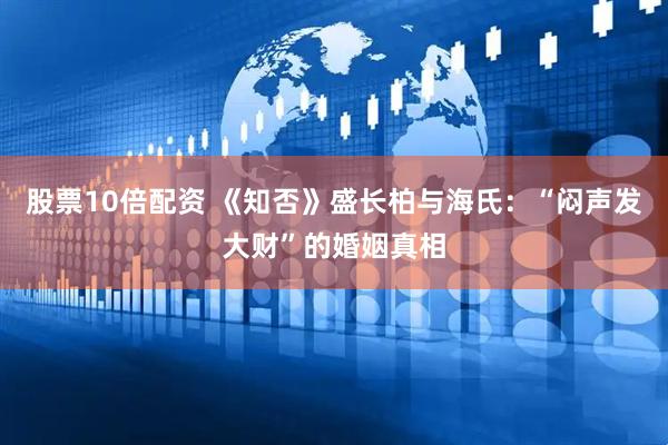 股票10倍配资 《知否》盛长柏与海氏：“闷声发大财”的婚姻真相