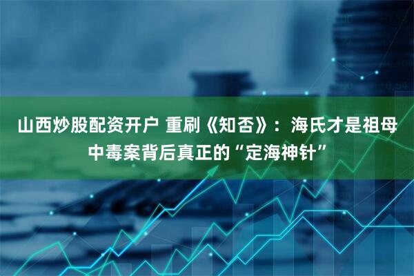 山西炒股配资开户 重刷《知否》：海氏才是祖母中毒案背后真正的“定海神针”