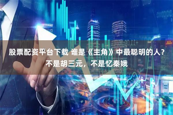 股票配资平台下载 谁是《主角》中最聪明的人？不是胡三元，不是忆秦娥