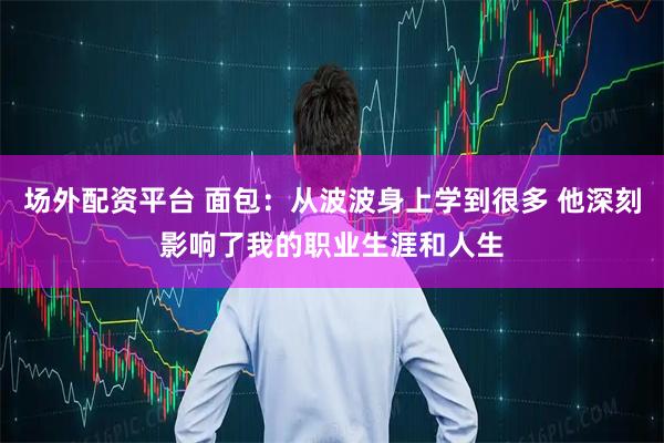 场外配资平台 面包：从波波身上学到很多 他深刻影响了我的职业生涯和人生